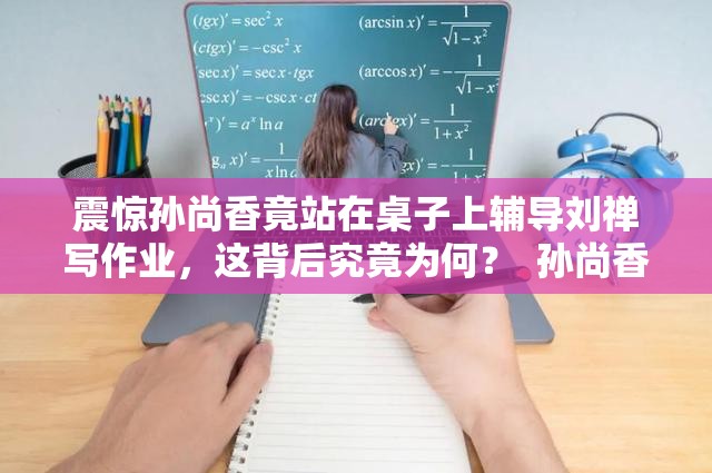 震驚孫尚香竟站在桌子上輔導(dǎo)劉禪寫作業(yè)，這背后究竟為何？  孫尚香站在桌子上輔導(dǎo)劉禪寫作業(yè)，到底發(fā)生了什么？引人深思  孫尚香為何站在桌子上輔導(dǎo)劉禪寫作業(yè)？真相令人意想不到