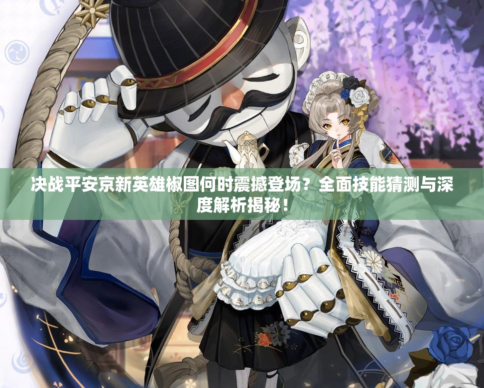 決戰(zhàn)平安京新英雄椒圖何時震撼登場？全面技能猜測與深度解析揭秘！