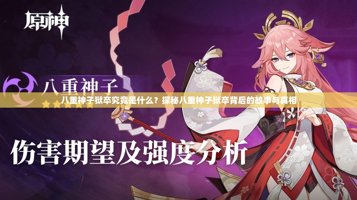 八重神子獄卒究竟是什么？探秘八重神子獄卒背后的故事與真相