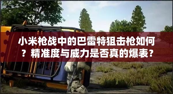小米槍戰(zhàn)中的巴雷特狙擊槍如何？精準度與威力是否真的爆表？