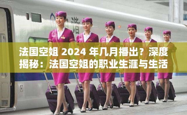 法國(guó)空姐 2024 年幾月播出？深度揭秘：法國(guó)空姐的職業(yè)生涯與生活