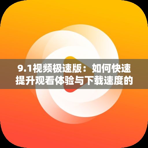 9.1視頻極速版：如何快速提升觀看體驗(yàn)與下載速度的實(shí)用技巧分享