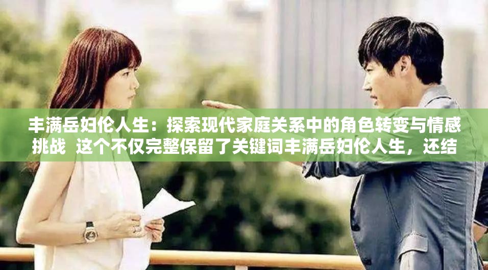 豐滿岳婦倫人生：探索現(xiàn)代家庭關系中的角色轉(zhuǎn)變與情感挑戰(zhàn)  這個不僅完整保留了關鍵詞豐滿岳婦倫人生，還結(jié)合了現(xiàn)代家庭關系中的熱點話題，如角色轉(zhuǎn)變和情感挑戰(zhàn)，吸引讀者點擊并符合百度SEO優(yōu)化策略