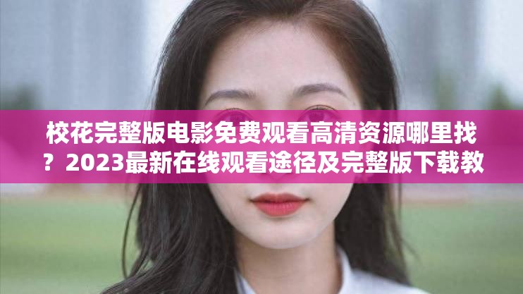 ?；ㄍ暾骐娪懊赓M觀看高清資源哪里找？2023最新在線觀看途徑及完整版下載教程解析：設計采用疑問句式+解決方案結(jié)構，符合百度搜索用戶提問習慣2023最新增強時效性，高清資源和下載教程作為補充關鍵詞覆蓋更多長尾搜索需求，同時?；ㄍ暾骐娪懊赓M觀看完整保留核心關鍵詞，自然融入生活化場景（哪里找-在線觀看途徑），既滿足SEO優(yōu)化需求又不顯刻意