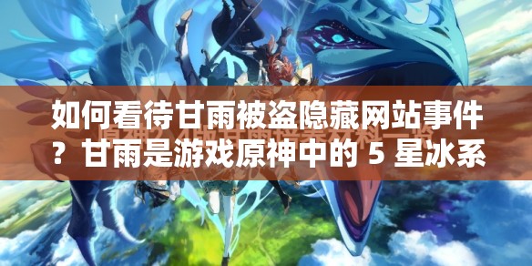 如何看待甘雨被盜隱藏網(wǎng)站事件？甘雨是游戲原神中的 5 星冰系角色，她的形象深受玩家喜愛然而，最近卻有一些不法分子利用甘雨的形象制作了一些網(wǎng)站，并將其隱藏在一些正規(guī)網(wǎng)站的鏈接中，誘導(dǎo)用戶點(diǎn)擊進(jìn)入這些網(wǎng)站不僅會(huì)給用戶帶來不良影響，還可能會(huì)導(dǎo)致用戶的個(gè)人信息泄露因此，我們應(yīng)該提高警惕，不要輕易點(diǎn)擊來路不明的鏈接，以免遭受不必要的損失