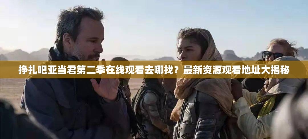 掙扎吧亞當(dāng)君第二季在線觀看去哪找？最新資源觀看地址大揭秘