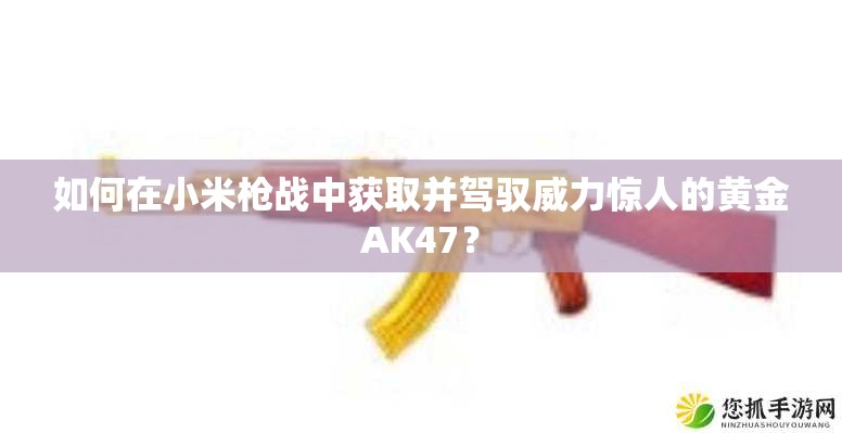 如何在小米槍戰(zhàn)中獲取并駕馭威力驚人的黃金AK47？