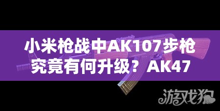 小米槍戰(zhàn)中AK107步槍究竟有何升級？AK47升級版圖鑒揭秘！