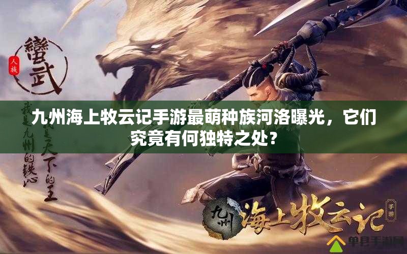 九州海上牧云記手游最萌種族河洛曝光，它們究竟有何獨特之處？