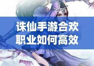 誅仙手游合歡職業(yè)如何高效提升爆傷并掌握實戰(zhàn)技巧？