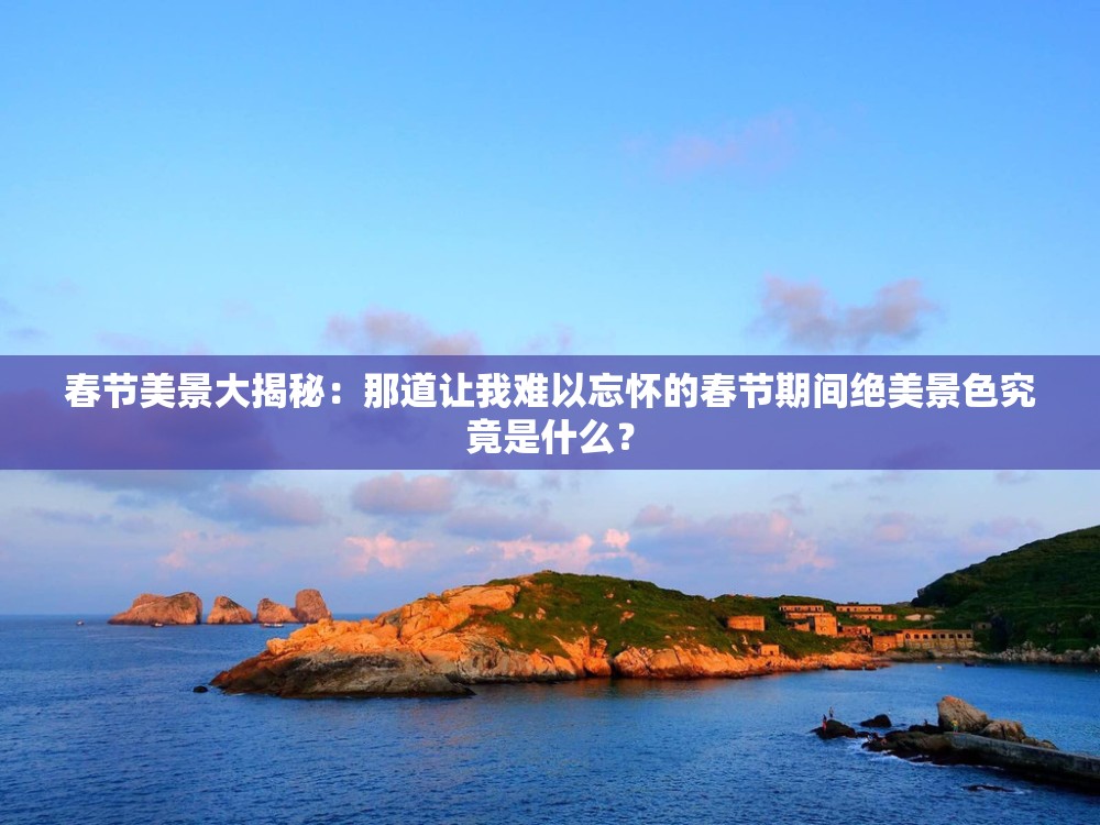 春節(jié)美景大揭秘：那道讓我難以忘懷的春節(jié)期間絕美景色究竟是什么？