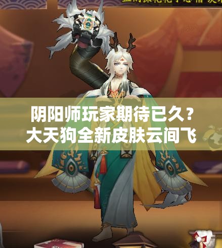 陰陽師玩家期待已久？大天狗全新皮膚云間飛羽實裝圖曝光了嗎？