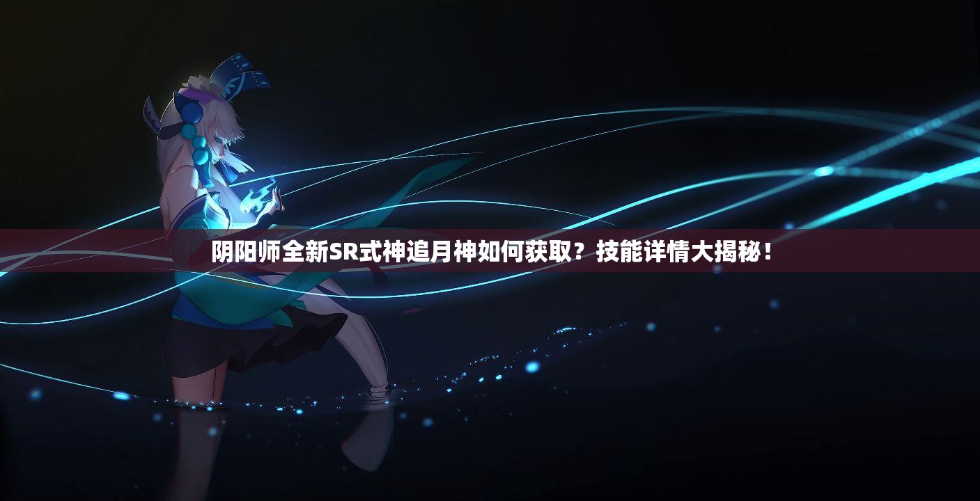 陰陽師全新SR式神追月神如何獲??？技能詳情大揭秘！