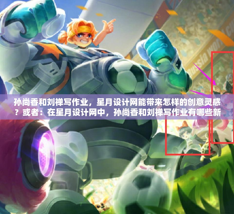 孫尚香和劉禪寫作業(yè)，星月設計網能帶來怎樣的創(chuàng)意靈感？或者：在星月設計網中，孫尚香和劉禪寫作業(yè)有哪些新奇之處？又或者：孫尚香與劉禪寫作業(yè)，星月設計網能否助其展現獨特風采？
