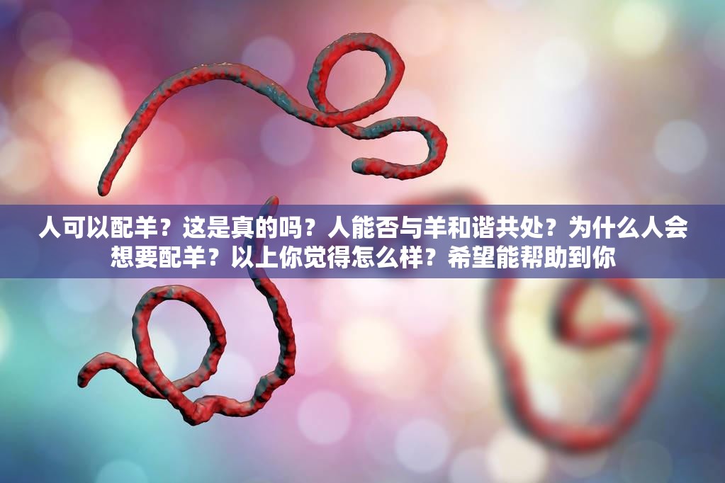 人可以配羊？這是真的嗎？人能否與羊和諧共處？為什么人會(huì)想要配羊？以上你覺(jué)得怎么樣？希望能幫助到你