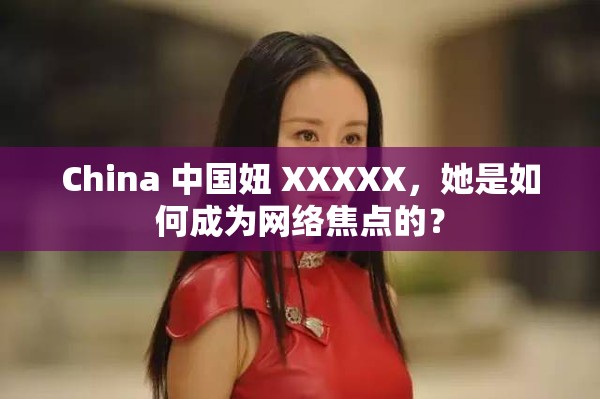 China 中國妞 XXXXX，她是如何成為網絡焦點的？