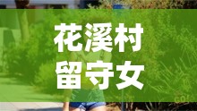 花溪村留守女人的故事：她們?yōu)楹蚊媾R色的困擾？探尋背后真相與情感掙扎