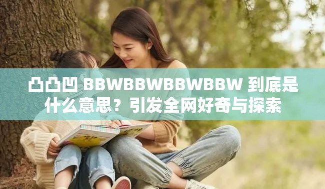 凸凸凹 BBWBBWBBWBBW 到底是什么意思？引發(fā)全網(wǎng)好奇與探索