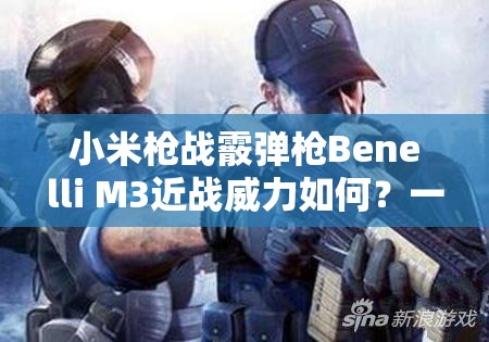 小米槍戰(zhàn)霰彈槍Benelli M3近戰(zhàn)威力如何？一發(fā)入魂不是夢？