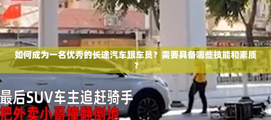如何成為一名優(yōu)秀的長途汽車跟車員？需要具備哪些技能和素質？