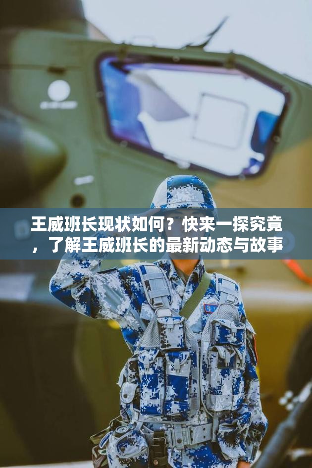 王威班長(zhǎng)現(xiàn)狀如何？快來一探究竟，了解王威班長(zhǎng)的最新動(dòng)態(tài)與故事