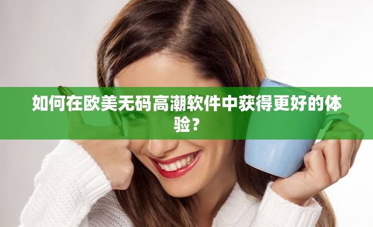 如何在歐美無(wú)碼高潮軟件中獲得更好的體驗(yàn)？