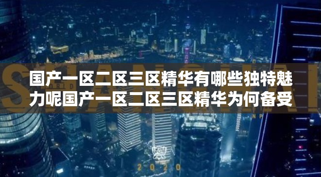 國(guó)產(chǎn)一區(qū)二區(qū)三區(qū)精華有哪些獨(dú)特魅力呢國(guó)產(chǎn)一區(qū)二區(qū)三區(qū)精華為何備受關(guān)注呢國(guó)產(chǎn)一區(qū)二區(qū)三區(qū)精華的精彩之處在哪里呢國(guó)產(chǎn)一區(qū)二區(qū)三區(qū)精華究竟蘊(yùn)含著怎樣的精彩呢國(guó)產(chǎn)一區(qū)二區(qū)三區(qū)精華能帶來(lái)怎樣的驚喜體驗(yàn)?zāi)貒?guó)產(chǎn)一區(qū)二區(qū)三區(qū)精華有哪些令人驚嘆的亮點(diǎn)呢國(guó)產(chǎn)一區(qū)二區(qū)三區(qū)精華為何能吸引眾多目光呢國(guó)產(chǎn)一區(qū)二區(qū)三區(qū)精華的獨(dú)特之處體現(xiàn)在哪里呢國(guó)產(chǎn)一區(qū)二區(qū)三區(qū)精華帶來(lái)了怎樣的視覺盛宴呢
