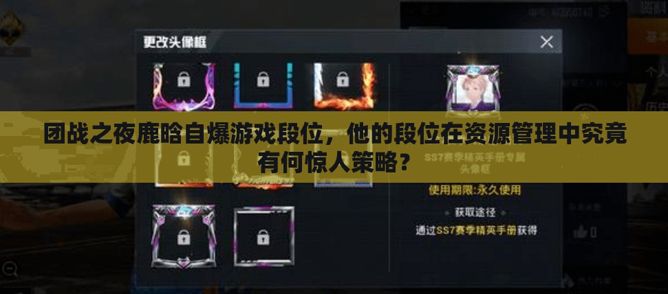 團(tuán)戰(zhàn)之夜鹿晗自爆游戲段位，他的段位在資源管理中究竟有何驚人策略？