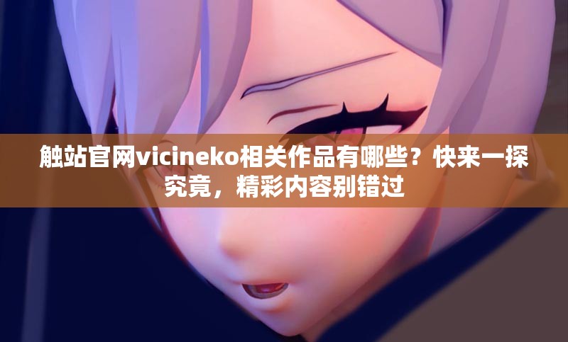 觸站官網(wǎng)vicineko相關(guān)作品有哪些？快來一探究竟，精彩內(nèi)容別錯過