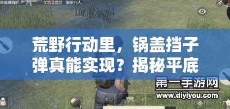 荒野行動(dòng)里，鍋蓋擋子彈真能實(shí)現(xiàn)？揭秘平底鍋屁股后戰(zhàn)略奇效與實(shí)踐