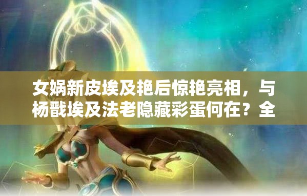 女媧新皮埃及艷后驚艷亮相，與楊戩埃及法老隱藏彩蛋何在？全面攻略揭秘！