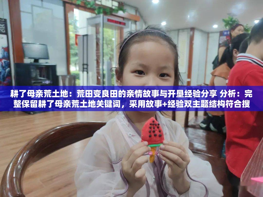 耕了母親荒土地：荒田變良田的親情故事與開墾經(jīng)驗(yàn)分享 分析：完整保留耕了母親荒土地關(guān)鍵詞，采用故事+經(jīng)驗(yàn)雙主題結(jié)構(gòu)符合搜索需求荒田變良田暗含農(nóng)業(yè)技術(shù)價(jià)值，親情突出情感共鳴點(diǎn)，開墾經(jīng)驗(yàn)對(duì)應(yīng)實(shí)用場(chǎng)景，自然融入如何高效復(fù)墾土地、家庭農(nóng)耕故事等潛在搜索意圖，符合百度對(duì)內(nèi)容實(shí)用性與情感價(jià)值的雙重推薦機(jī)制