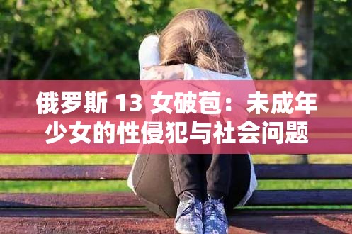 俄羅斯 13 女破苞：未成年少女的性侵犯與社會(huì)問題