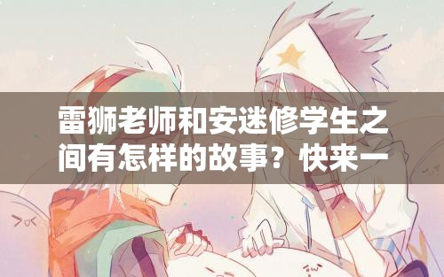 雷獅老師和安迷修學(xué)生之間有怎樣的故事？快來一探究竟