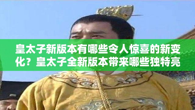 皇太子新版本有哪些令人驚喜的新變化？皇太子全新版本帶來(lái)哪些獨(dú)特亮點(diǎn)？皇太子最新版本呈現(xiàn)出怎樣的精彩內(nèi)容？皇太子新版本在哪些方面進(jìn)行了升級(jí)優(yōu)化？皇太子最新版本有哪些別具一格的創(chuàng)新之處？皇太子新版本對(duì)用戶體驗(yàn)有何提升？皇太子最新版本蘊(yùn)含著怎樣的神秘魅力？皇太子全新版本究竟展現(xiàn)出怎樣的獨(dú)特風(fēng)采？皇太子新版本在功能上有哪些重大突破？