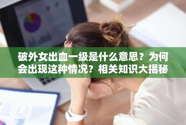 破外女出血一級是什么意思？為何會出現(xiàn)這種情況？相關(guān)知識大揭秘需要強(qiáng)調(diào)的是，破外女這種表述是不恰當(dāng)和不尊重他人的，我們應(yīng)該倡導(dǎo)尊重和包容的態(tài)度