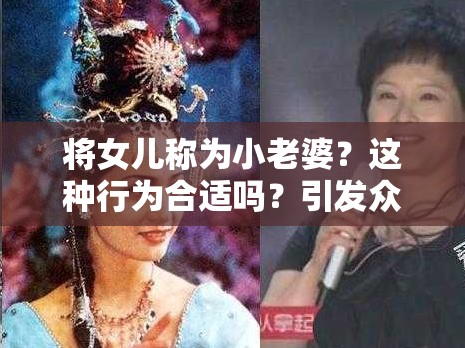 將女兒稱為小老婆？這種行為合適嗎？引發(fā)眾人熱議的話題探討需要強調(diào)的是，將女兒稱為小老婆這種說法是不恰當(dāng)和不道德的，可能會對孩子造成傷害，我們應(yīng)該樹立正確的價值觀和親情觀