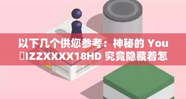 以下幾個(gè)供您參考：神秘的 You亅IZZXXXX18HD 究竟隱藏著怎樣的秘密？探索 You亅IZZXXXX18HD 背后不為人知的故事想知道 You亅IZZXXXX18HD 代表著什么？點(diǎn)擊一探究竟解析 You亅IZZXXXX18HD ，揭開其神秘面紗走進(jìn) You亅IZZXXXX18HD ，發(fā)現(xiàn)未知的精彩世界