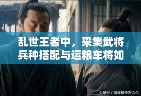 亂世王者中，采集武將兵種搭配與運(yùn)糧車將如何革新未來玩法？