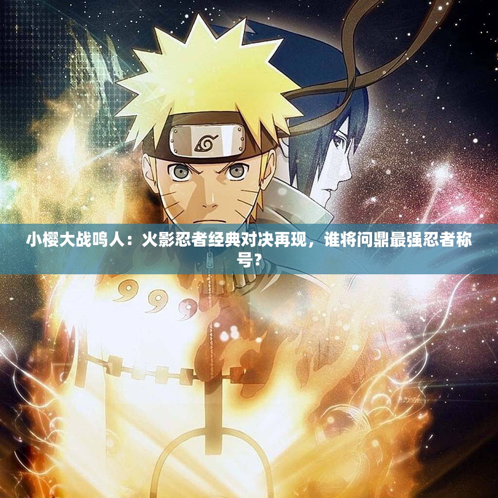 小櫻大戰(zhàn)鳴人：火影忍者經(jīng)典對(duì)決再現(xiàn)，誰(shuí)將問(wèn)鼎最強(qiáng)忍者稱(chēng)號(hào)？