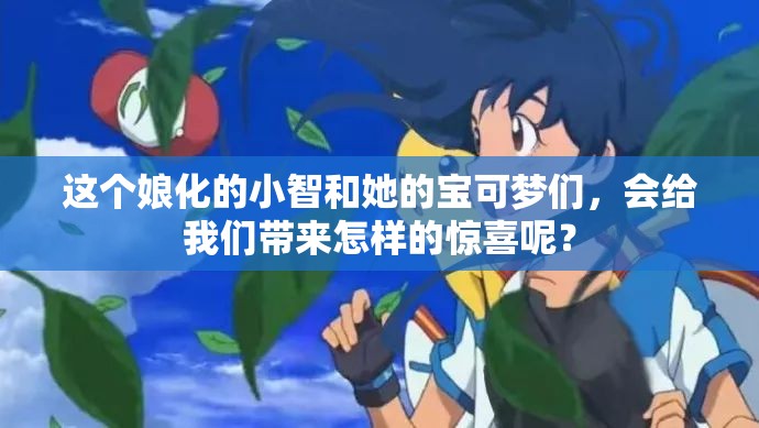 這個娘化的小智和她的寶可夢們，會給我們帶來怎樣的驚喜呢？