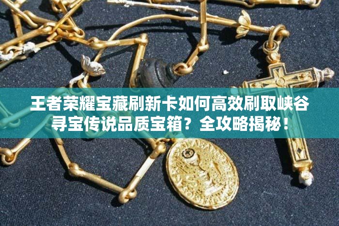 王者榮耀寶藏刷新卡如何高效刷取峽谷尋寶傳說品質寶箱？全攻略揭秘！
