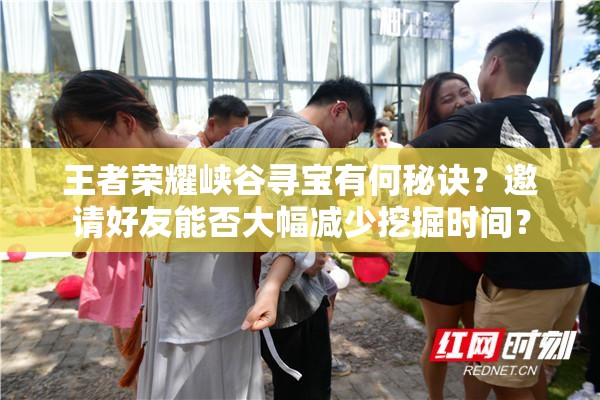 王者榮耀峽谷尋寶有何秘訣？邀請好友能否大幅減少挖掘時間？