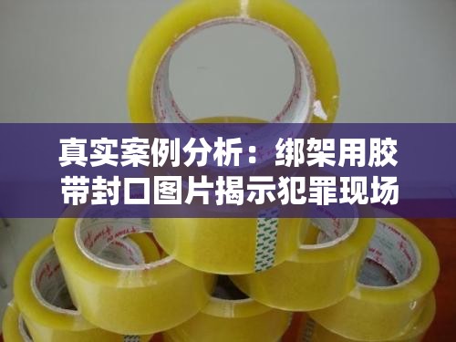真實案例分析：綁架用膠帶封口圖片揭示犯罪現場細節(jié)，如何識別與防范類似危險情況