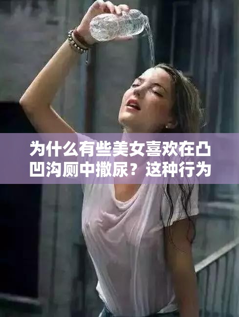 為什么有些美女喜歡在凸凹溝廁中撒尿？這種行為是否正常？