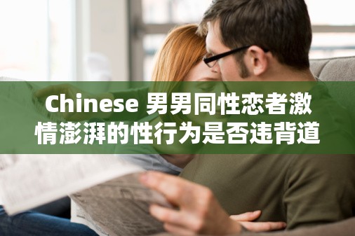 Chinese 男男同性戀者激情澎湃的性行為是否違背道德？