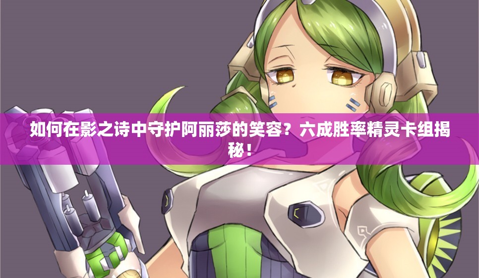 如何在影之詩中守護阿麗莎的笑容？六成勝率精靈卡組揭秘！