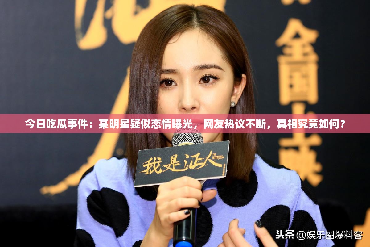 今日吃瓜事件：某明星疑似戀情曝光，網(wǎng)友熱議不斷，真相究竟如何？