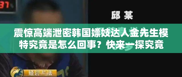 震驚高端泄密韓國嫖妓達人金先生模特究竟是怎么回事？快來一探究竟