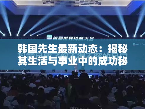 韓國先生最新動態(tài)：揭秘其生活與事業(yè)中的成功秘訣，粉絲必看